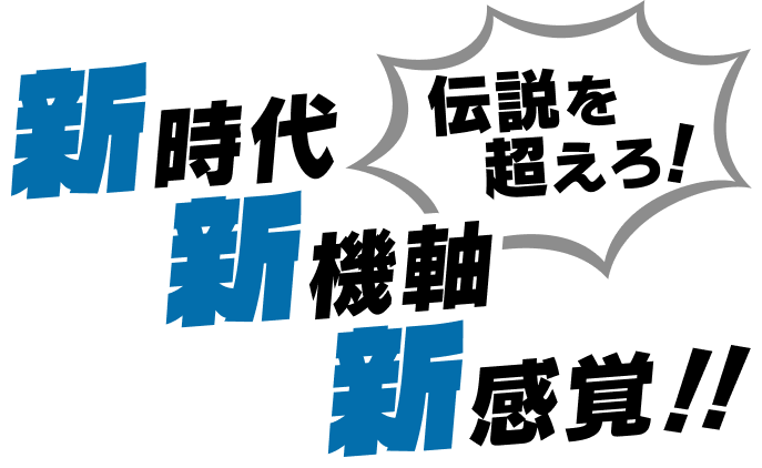 伝説を超えろ！新時代 新基軸 新感覚!!